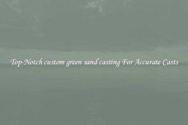 Top-Notch custom green sand casting For Accurate Casts