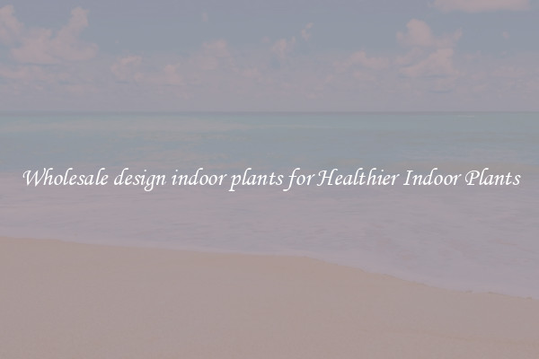 Wholesale design indoor plants for Healthier Indoor Plants