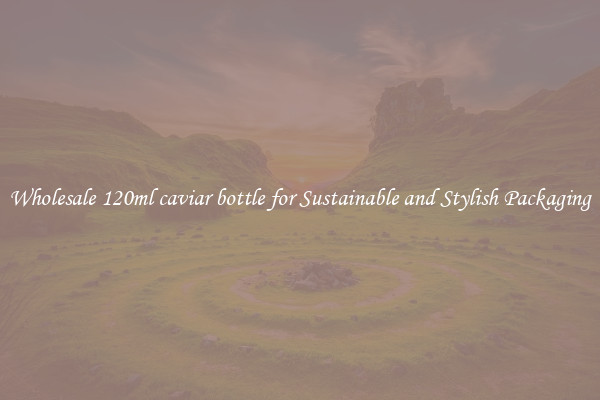 Wholesale 120ml caviar bottle for Sustainable and Stylish Packaging