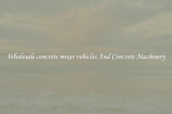 Wholesale concrete mixer vehicles And Concrete Machinery