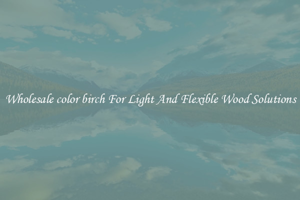 Wholesale color birch For Light And Flexible Wood Solutions
