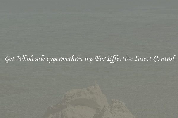 Get Wholesale cypermethrin wp For Effective Insect Control
