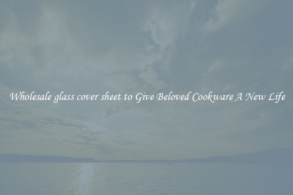 Wholesale glass cover sheet to Give Beloved Cookware A New Life