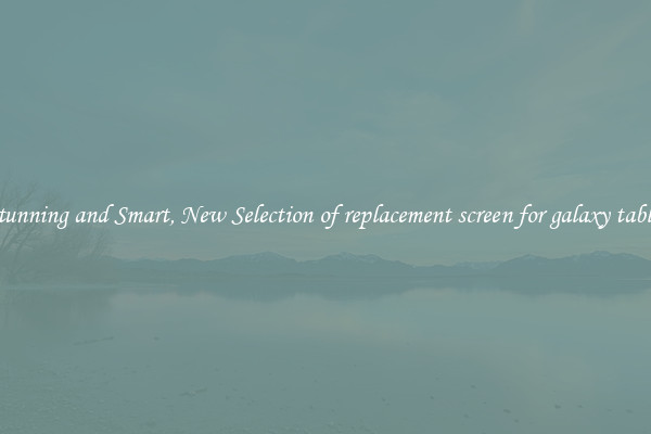 Stunning and Smart, New Selection of replacement screen for galaxy tablet