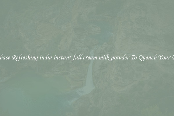 Purchase Refreshing india instant full cream milk powder To Quench Your Thirst