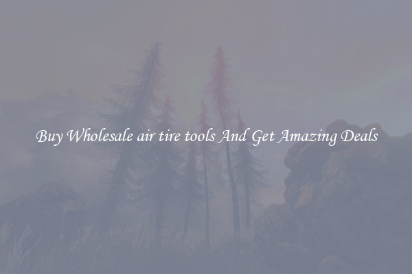 Buy Wholesale air tire tools And Get Amazing Deals