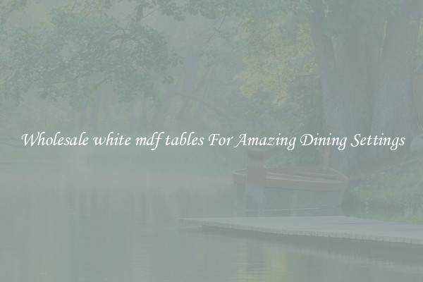 Wholesale white mdf tables For Amazing Dining Settings