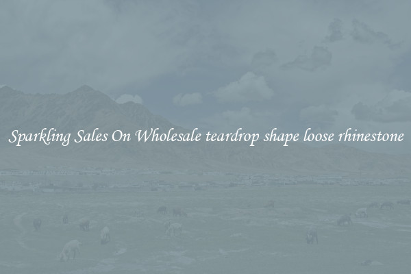 Sparkling Sales On Wholesale teardrop shape loose rhinestone