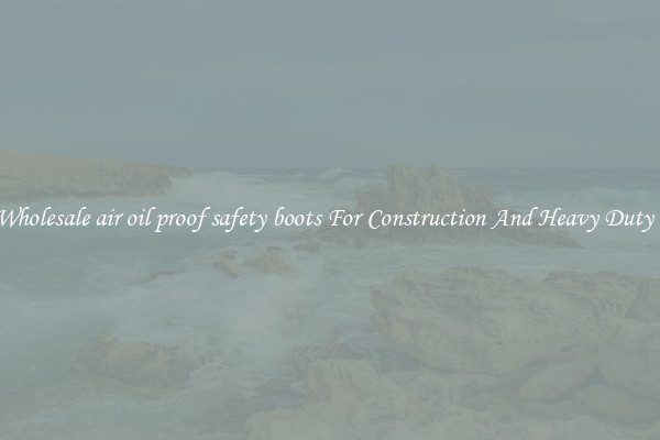Buy Wholesale air oil proof safety boots For Construction And Heavy Duty Work