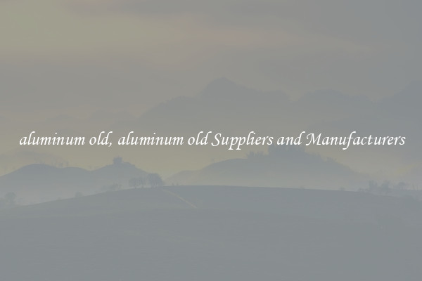 aluminum old, aluminum old Suppliers and Manufacturers