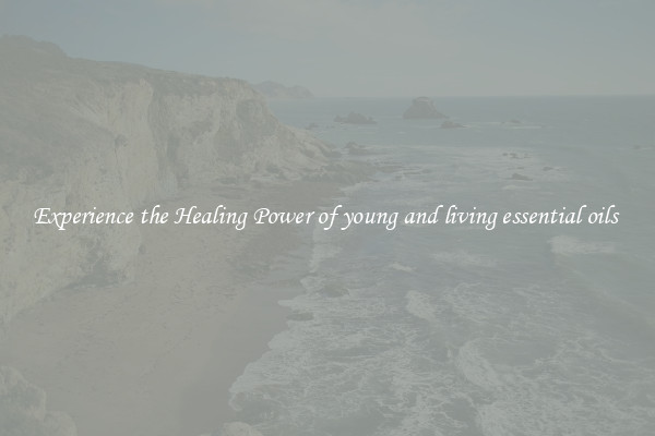 Experience the Healing Power of young and living essential oils 