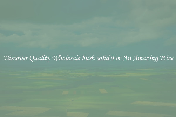 Discover Quality Wholesale bush solid For An Amazing Price