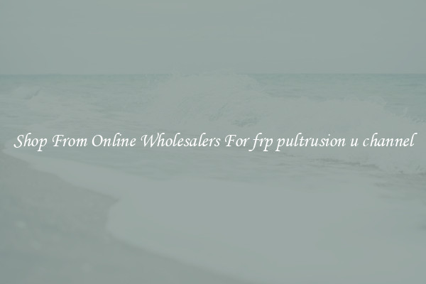 Shop From Online Wholesalers For frp pultrusion u channel