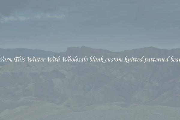 Keep Warm This Winter With Wholesale blank custom knitted patterned beanies hat