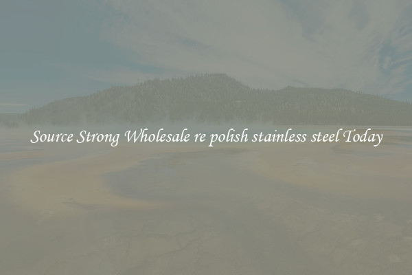 Source Strong Wholesale re polish stainless steel Today