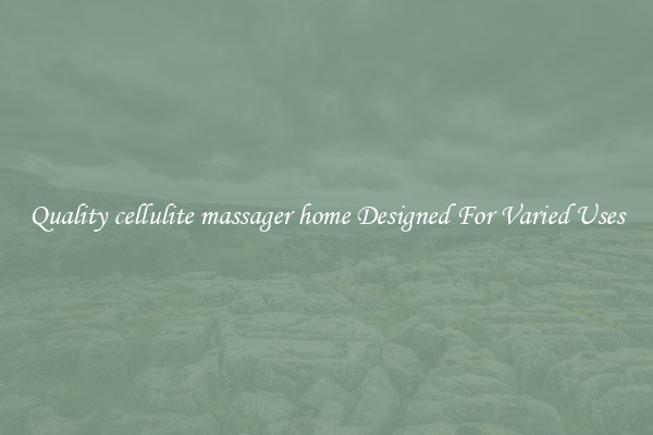 Quality cellulite massager home Designed For Varied Uses