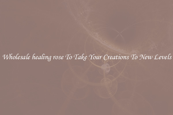 Wholesale healing rose To Take Your Creations To New Levels
