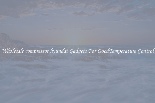 Wholesale compressor hyundai Gadgets For GoodTemperature Control