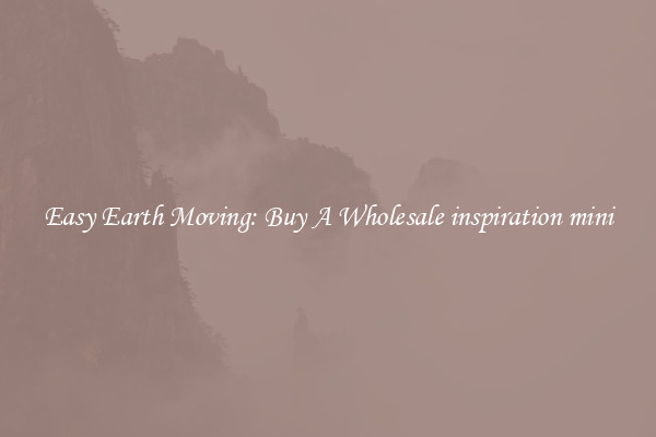 Easy Earth Moving: Buy A Wholesale inspiration mini