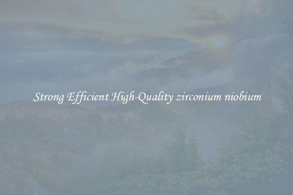Strong Efficient High-Quality zirconium niobium