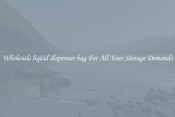 Wholesale liquid dispenser bag For All Your Storage Demands