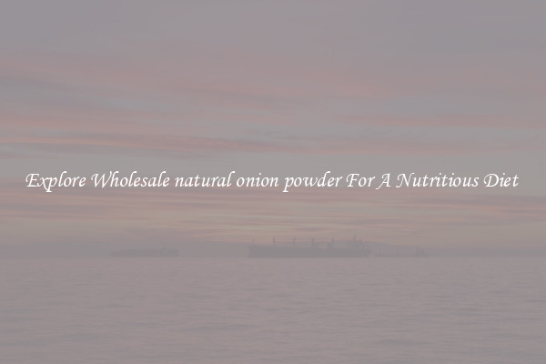 Explore Wholesale natural onion powder For A Nutritious Diet 