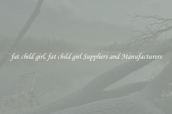 fat child girl, fat child girl Suppliers and Manufacturers