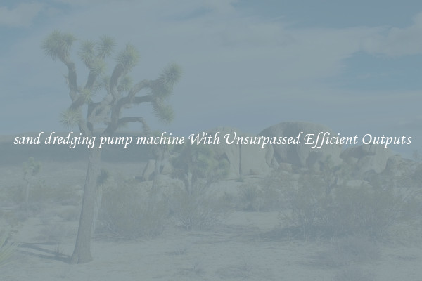 sand dredging pump machine With Unsurpassed Efficient Outputs