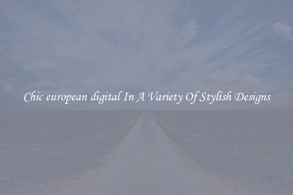 Chic european digital In A Variety Of Stylish Designs