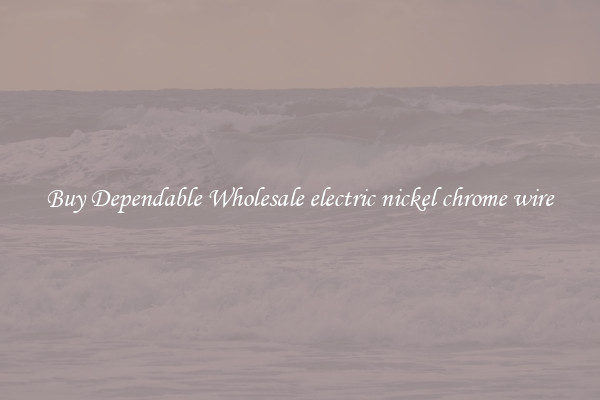 Buy Dependable Wholesale electric nickel chrome wire