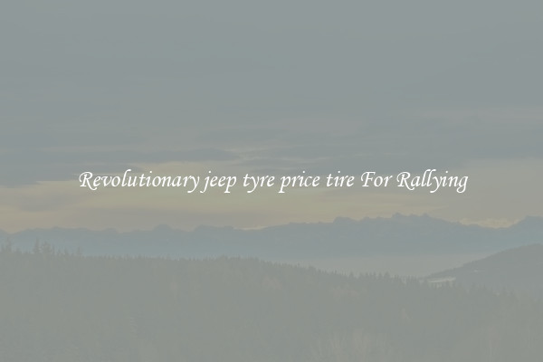 Revolutionary jeep tyre price tire For Rallying