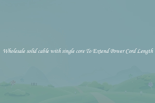 Wholesale solid cable with single core To Extend Power Cord Length