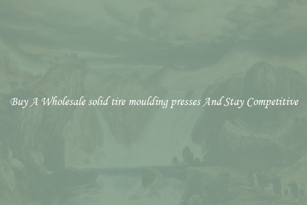 Buy A Wholesale solid tire moulding presses And Stay Competitive