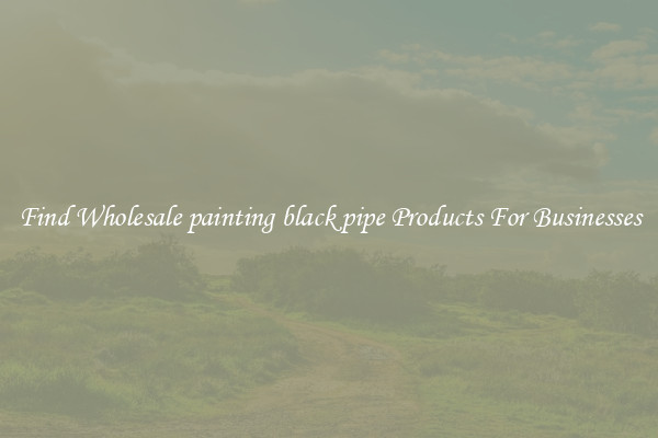 Find Wholesale painting black pipe Products For Businesses