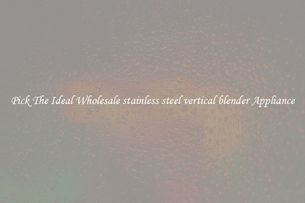 Pick The Ideal Wholesale stainless steel vertical blender Appliance